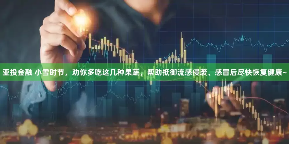 亚投金融 小雪时节，劝你多吃这几种果蔬，帮助抵御流感侵袭、感冒后尽快恢复健康~