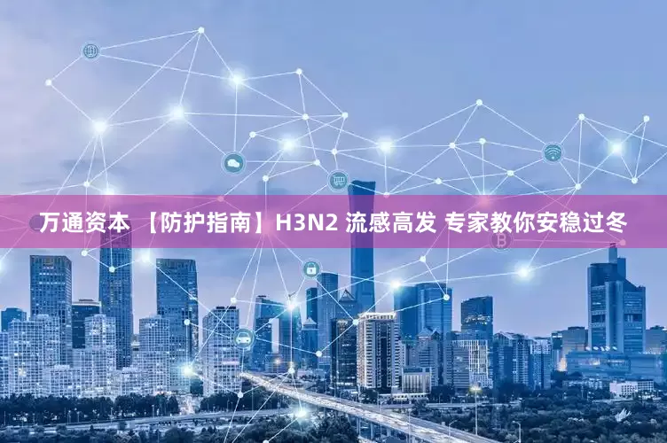 万通资本 【防护指南】H3N2 流感高发 专家教你安稳过冬