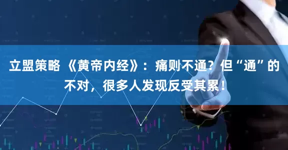 立盟策略 《黄帝内经》：痛则不通？但“通”的不对，很多人发现反受其累！