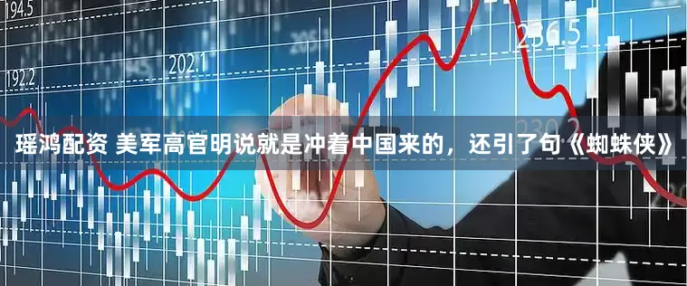 瑶鸿配资 美军高官明说就是冲着中国来的，还引了句《蜘蛛侠》