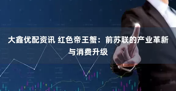 大鑫优配资讯 红色帝王蟹：前苏联的产业革新与消费升级