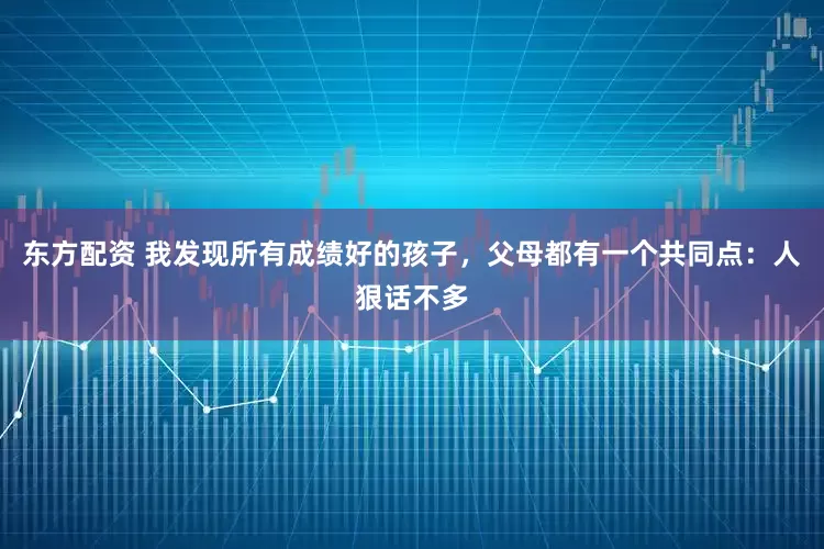 东方配资 我发现所有成绩好的孩子，父母都有一个共同点：人狠话不多