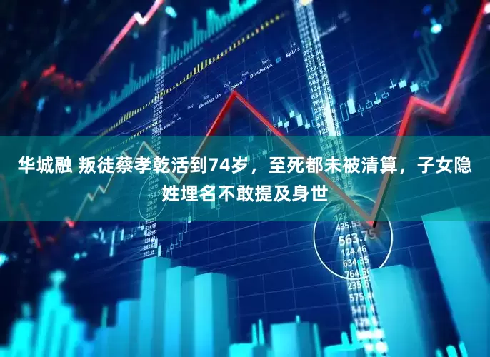 华城融 叛徒蔡孝乾活到74岁，至死都未被清算，子女隐姓埋名不敢提及身世