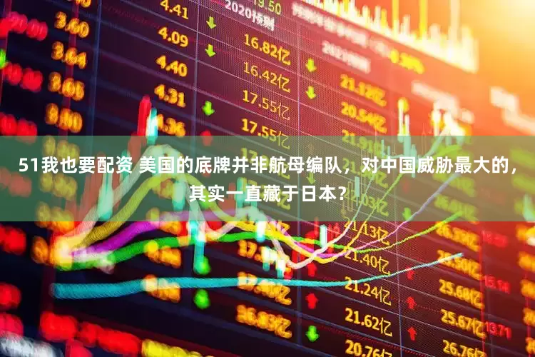 51我也要配资 美国的底牌并非航母编队，对中国威胁最大的，其实一直藏于日本？