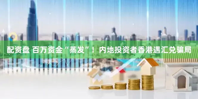 配资盘 百万资金“蒸发”！内地投资者香港遇汇兑骗局