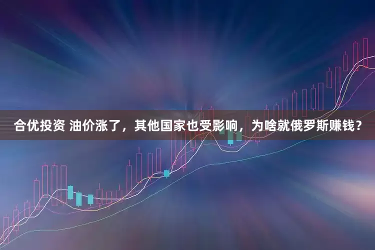 合优投资 油价涨了，其他国家也受影响，为啥就俄罗斯赚钱？