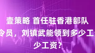 壹策略 首任驻香港部队司令员，刘镇武能领到多少工资？