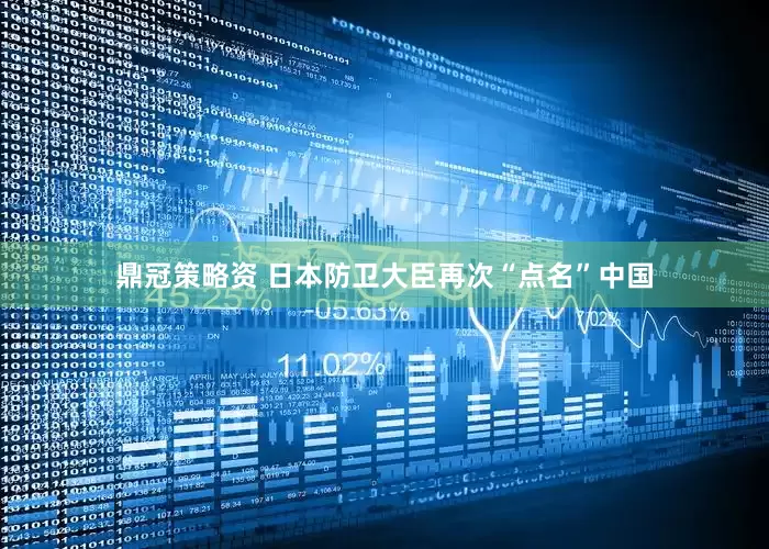 鼎冠策略资 日本防卫大臣再次“点名”中国