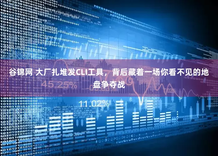 谷锦网 大厂扎堆发CLI工具,背后藏着一场你看不见的地盘争夺战